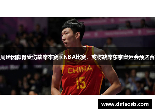 周琦因脚骨受伤缺席本赛季NBA比赛，或将缺席东京奥运会预选赛